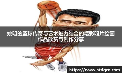 姚明的篮球传奇与艺术魅力结合的精彩照片绘画作品欣赏与创作分享