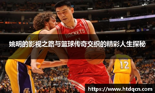 姚明的影视之路与篮球传奇交织的精彩人生探秘