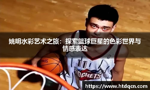 姚明水彩艺术之旅：探索篮球巨星的色彩世界与情感表达