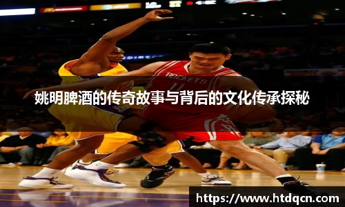 姚明脾酒的传奇故事与背后的文化传承探秘