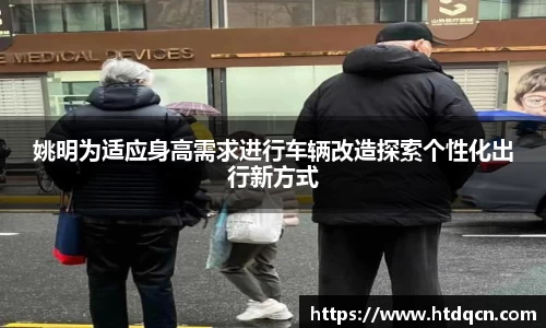 姚明为适应身高需求进行车辆改造探索个性化出行新方式