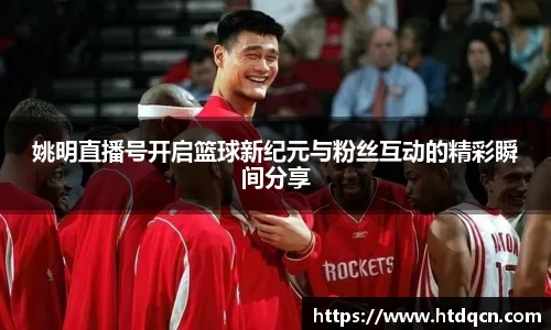 姚明直播号开启篮球新纪元与粉丝互动的精彩瞬间分享