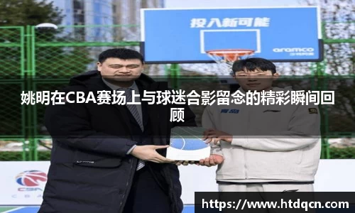 姚明在CBA赛场上与球迷合影留念的精彩瞬间回顾
