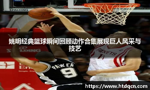 姚明经典篮球瞬间回顾动作合集展现巨人风采与技艺