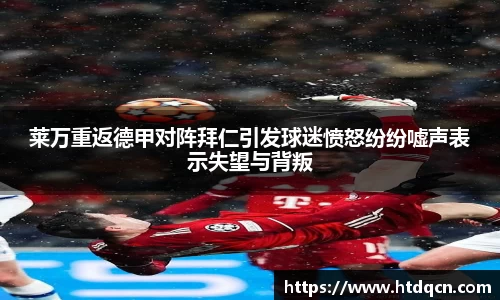 莱万重返德甲对阵拜仁引发球迷愤怒纷纷嘘声表示失望与背叛