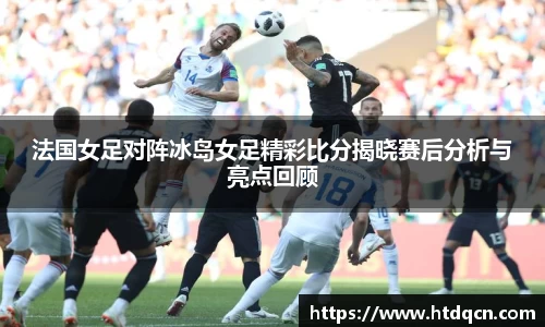 米兰法国女足对阵冰岛女足精彩比分揭晓赛后分析与亮点回顾