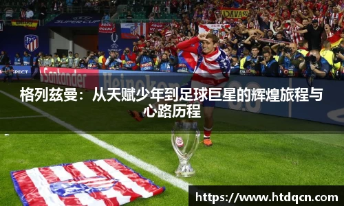 米兰格列兹曼：从天赋少年到足球巨星的辉煌旅程与心路历程