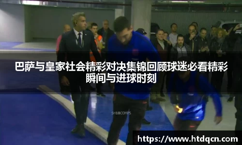 米兰巴萨与皇家社会精彩对决集锦回顾球迷必看精彩瞬间与进球时刻