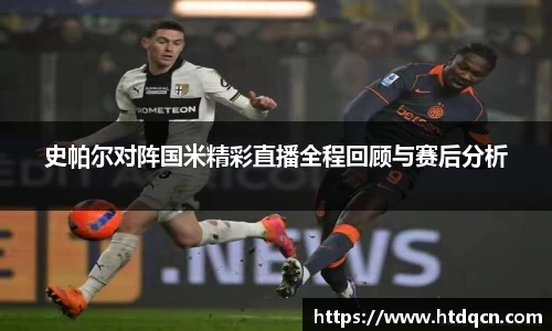 米兰史帕尔对阵国米精彩直播全程回顾与赛后分析